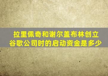 拉里佩奇和谢尔盖布林创立谷歌公司时的启动资金是多少