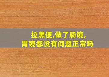 拉黑便,做了肠镜,胃镜都没有问题正常吗