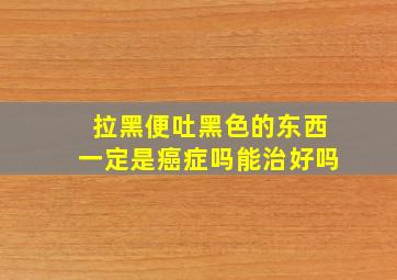 拉黑便吐黑色的东西一定是癌症吗能治好吗