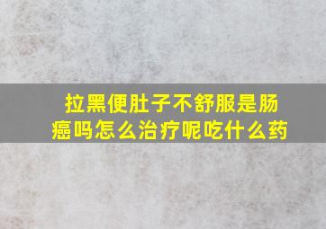 拉黑便肚子不舒服是肠癌吗怎么治疗呢吃什么药