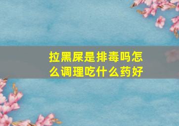 拉黑屎是排毒吗怎么调理吃什么药好