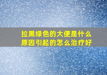 拉黑绿色的大便是什么原因引起的怎么治疗好