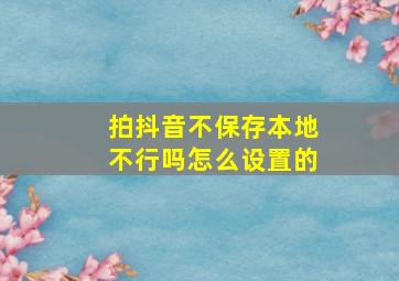 拍抖音不保存本地不行吗怎么设置的