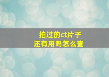 拍过的ct片子还有用吗怎么查