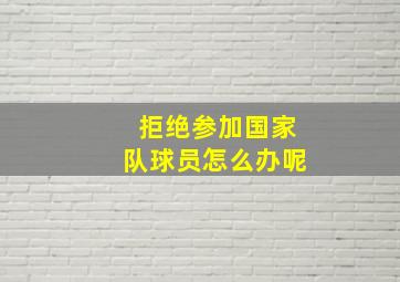 拒绝参加国家队球员怎么办呢