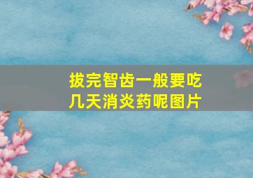 拔完智齿一般要吃几天消炎药呢图片