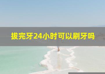 拔完牙24小时可以刷牙吗