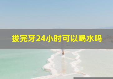 拔完牙24小时可以喝水吗