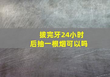 拔完牙24小时后抽一根烟可以吗