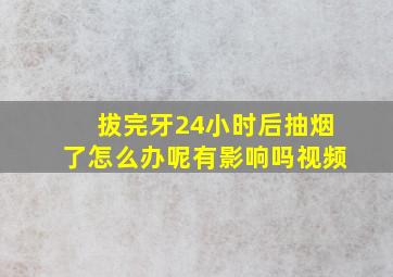 拔完牙24小时后抽烟了怎么办呢有影响吗视频