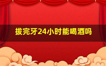 拔完牙24小时能喝酒吗