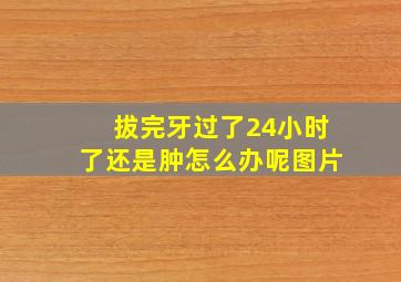 拔完牙过了24小时了还是肿怎么办呢图片