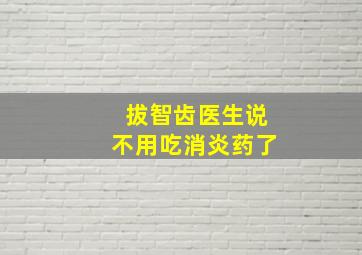 拔智齿医生说不用吃消炎药了