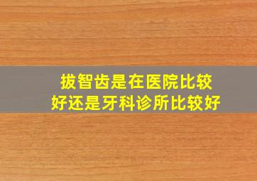 拔智齿是在医院比较好还是牙科诊所比较好