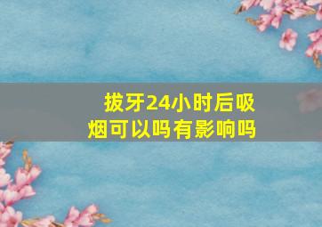 拔牙24小时后吸烟可以吗有影响吗