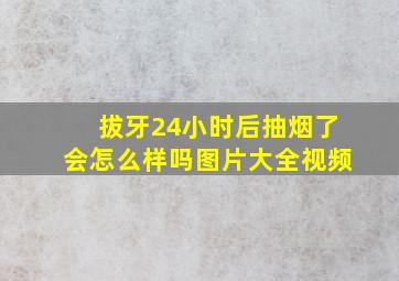 拔牙24小时后抽烟了会怎么样吗图片大全视频