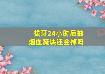 拔牙24小时后抽烟血凝块还会掉吗