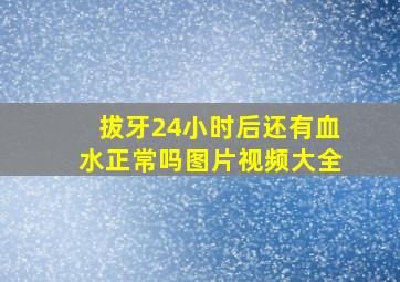 拔牙24小时后还有血水正常吗图片视频大全