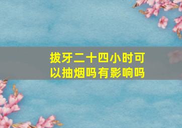 拔牙二十四小时可以抽烟吗有影响吗