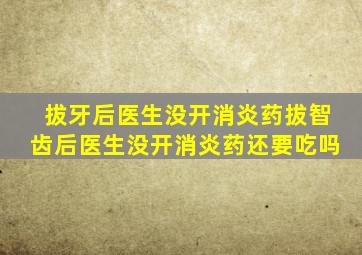 拔牙后医生没开消炎药拔智齿后医生没开消炎药还要吃吗