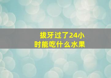 拔牙过了24小时能吃什么水果