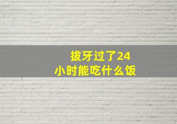 拔牙过了24小时能吃什么饭