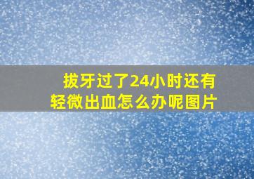 拔牙过了24小时还有轻微出血怎么办呢图片