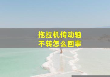 拖拉机传动轴不转怎么回事