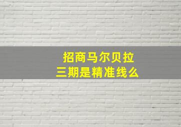 招商马尔贝拉三期是精准线么