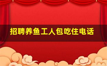 招聘养鱼工人包吃住电话