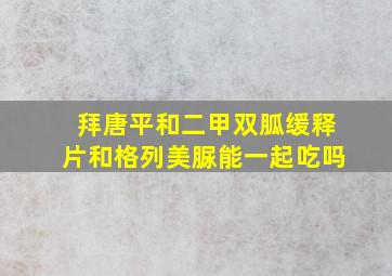 拜唐平和二甲双胍缓释片和格列美脲能一起吃吗