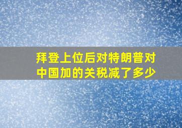 拜登上位后对特朗普对中国加的关税减了多少