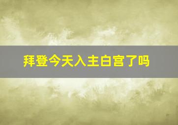 拜登今天入主白宫了吗