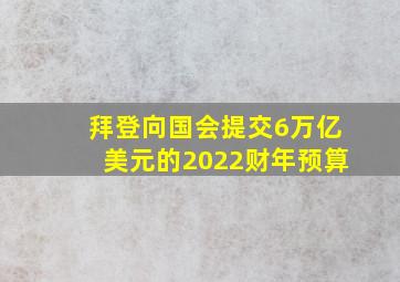 拜登向国会提交6万亿美元的2022财年预算