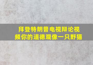 拜登特朗普电视辩论视频你的道德观像一只野猫