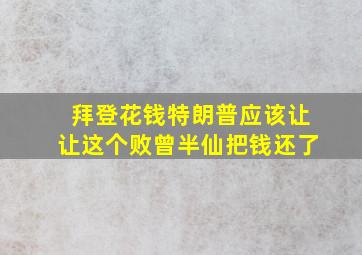 拜登花钱特朗普应该让让这个败曾半仙把钱还了