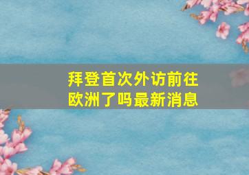 拜登首次外访前往欧洲了吗最新消息