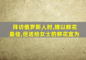 拜访俄罗斯人时,赠以鲜花最佳,但送给女士的鲜花宜为