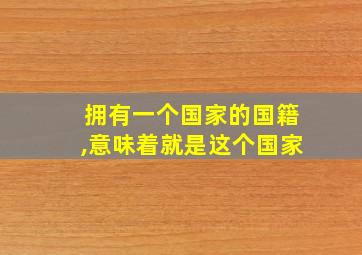 拥有一个国家的国籍,意味着就是这个国家