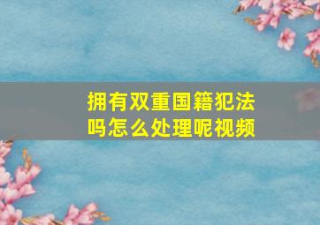 拥有双重国籍犯法吗怎么处理呢视频