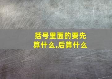 括号里面的要先算什么,后算什么