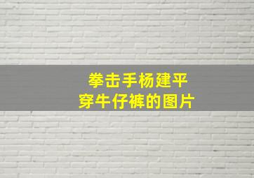 拳击手杨建平穿牛仔裤的图片