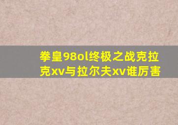 拳皇98ol终极之战克拉克xv与拉尔夫xv谁厉害