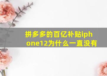 拼多多的百亿补贴iphone12为什么一直没有