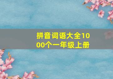 拼音词语大全1000个一年级上册