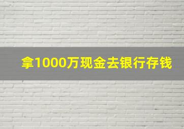 拿1000万现金去银行存钱