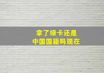 拿了绿卡还是中国国籍吗现在