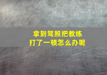 拿到驾照把教练打了一顿怎么办呢