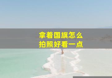 拿着国旗怎么拍照好看一点