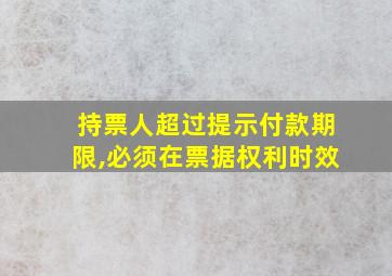 持票人超过提示付款期限,必须在票据权利时效